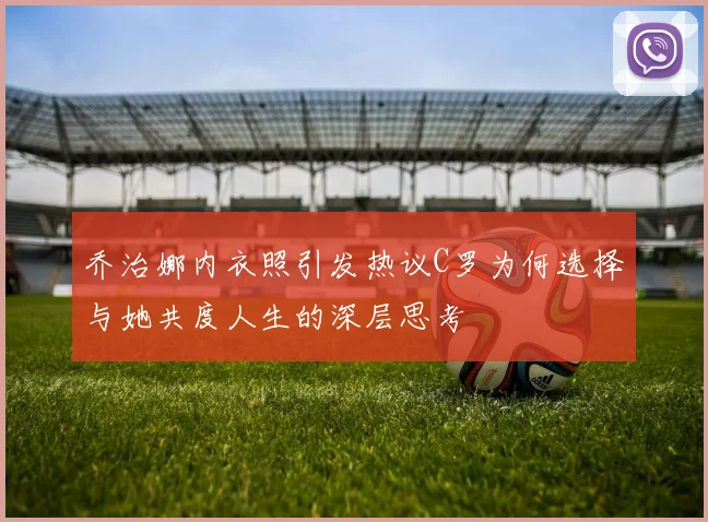乔治娜内衣照引发热议C罗为何选择与她共度人生的深层思考
