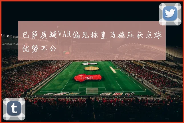 巴萨质疑VAR偏见称皇马施压获点球优势不公
