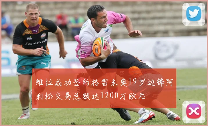 维拉成功签约格雷米奥19岁边锋阿利松交易总额达1200万欧元